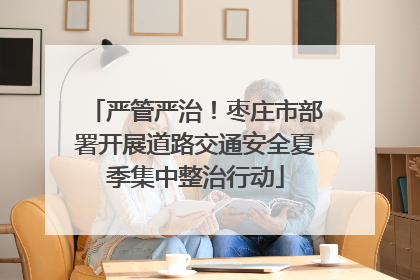 严管严治！枣庄市部署开展道路交通安全夏季集中整治行动