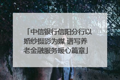 中信银行信阳分行以婚纱摄影为媒 谱写养老金融服务暖心篇章