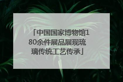 中国国家博物馆180余件展品展现琉璃传统工艺传承