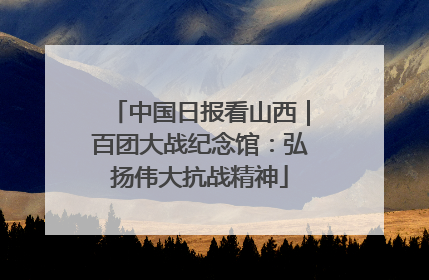 中国日报看山西｜百团大战纪念馆：弘扬伟大抗战精神