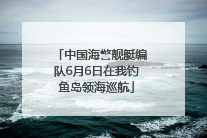 中国海警舰艇编队6月6日在我钓鱼岛领海巡航