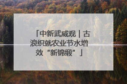 中新武威观｜古浪织就农业节水增效“新锦缎”