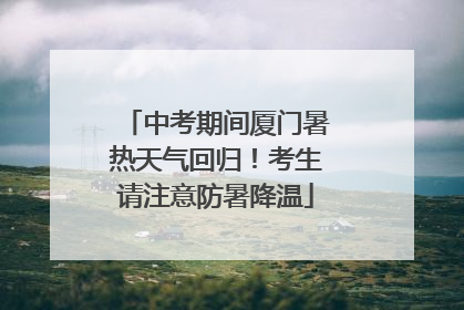 中考期间厦门暑热天气回归！考生请注意防暑降温