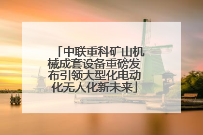 中联重科矿山机械成套设备重磅发布引领大型化电动化无人化新未来