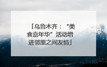 乌鲁木齐：“美食嘉年华”活动增进邻里之间友情