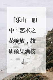 乐山一职中：艺术之花绽放，教研硕果满枝