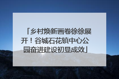 乡村焕新画卷徐徐展开！谷城石花镇中心公园奋进建设初显成效