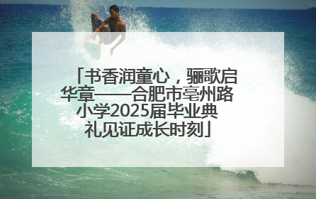 书香润童心，骊歌启华章——合肥市亳州路小学2025届毕业典礼见证成长时刻