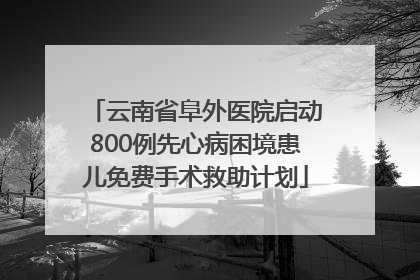云南省阜外医院启动800例先心病困境患儿免费手术救助计划