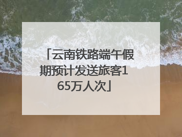 云南铁路端午假期预计发送旅客165万人次
