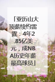 亚历山大顶薪续约雷霆：4年2.85亿美元，成NBA历史年薪最高球员