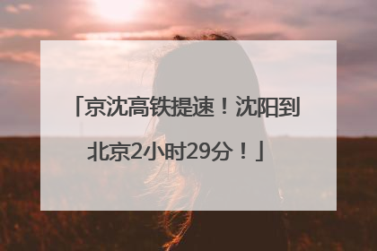 京沈高铁提速！沈阳到北京2小时29分！