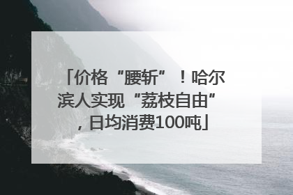 价格“腰斩”！哈尔滨人实现“荔枝自由”，日均消费100吨