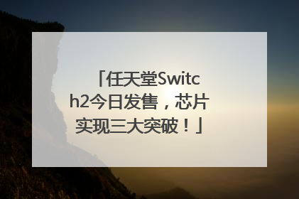 任天堂Switch2今日发售，芯片实现三大突破！