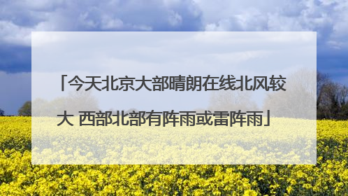 今天北京大部晴朗在线北风较大 西部北部有阵雨或雷阵雨
