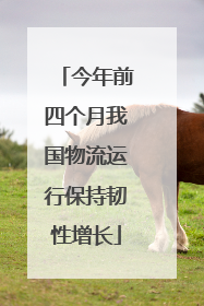 今年前四个月我国物流运行保持韧性增长