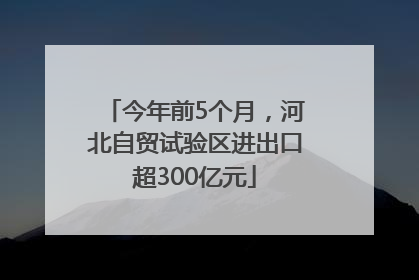 今年前5个月，河北自贸试验区进出口超300亿元