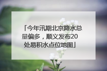 今年汛期北京降水总量偏多，顺义发布20处易积水点位地图