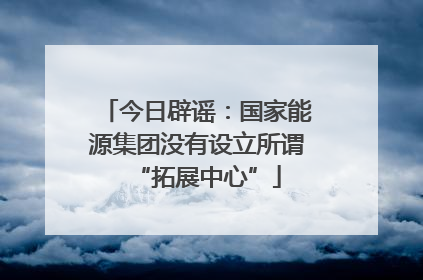 今日辟谣：国家能源集团没有设立所谓“拓展中心”