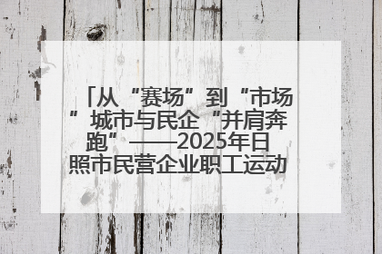 从“赛场”到“市场”城市与民企“并肩奔跑”——2025年日照市民营企业职工运动会亮点观察