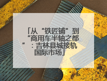 从“铁匠铺”到“商用车半轴之都”：吉林县城接轨国际市场