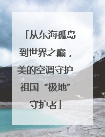 从东海孤岛到世界之巅，美的空调守护祖国“极地”守护者