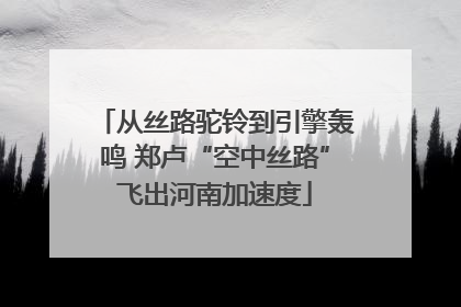 从丝路驼铃到引擎轰鸣 郑卢“空中丝路”飞出河南加速度
