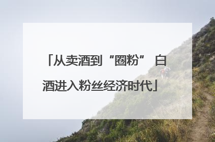 从卖酒到“圈粉” 白酒进入粉丝经济时代