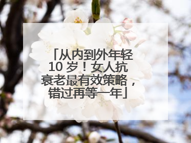 从内到外年轻 10 岁！女人抗衰老最有效策略，错过再等一年