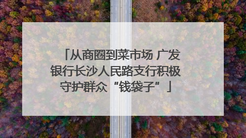 从商圈到菜市场 广发银行长沙人民路支行积极守护群众“钱袋子”