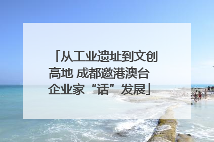 从工业遗址到文创高地 成都邀港澳台企业家“话”发展