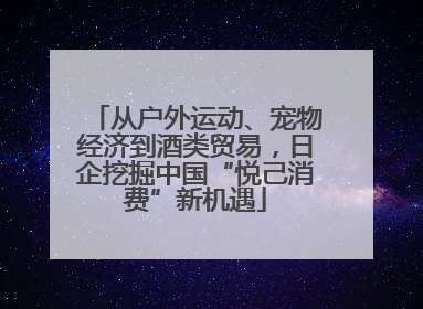 从户外运动、宠物经济到酒类贸易，日企挖掘中国“悦己消费”新机遇