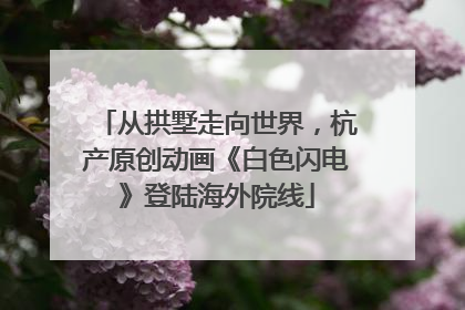 从拱墅走向世界，杭产原创动画《白色闪电》登陆海外院线