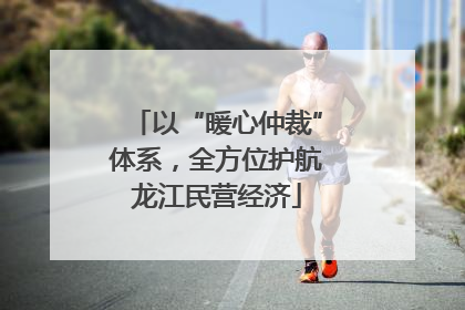 以“暖心仲裁”体系，全方位护航龙江民营经济
