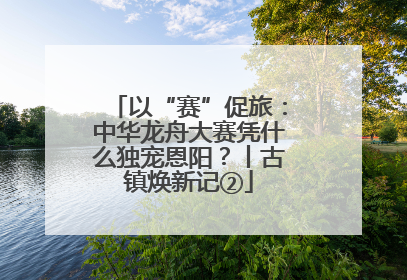 以“赛”促旅：中华龙舟大赛凭什么独宠恩阳？丨古镇焕新记②