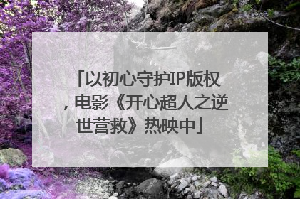以初心守护IP版权，电影《开心超人之逆世营救》热映中