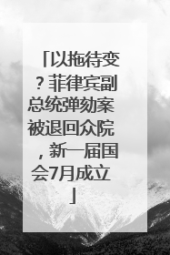 以拖待变？菲律宾副总统弹劾案被退回众院，新一届国会7月成立