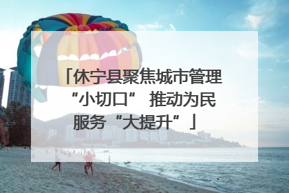 休宁县聚焦城市管理“小切口” 推动为民服务“大提升”