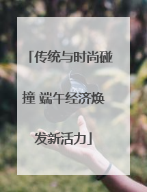 传统与时尚碰撞 端午经济焕发新活力