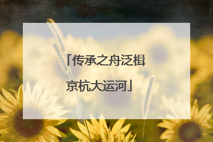 传承之舟泛楫京杭大运河