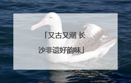 又古又潮 长沙非遗好韵味