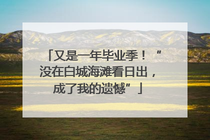 又是一年毕业季！“没在白城海滩看日出，成了我的遗憾”