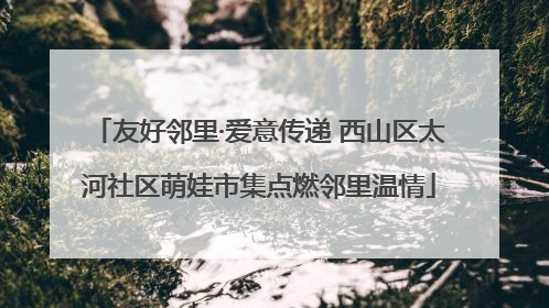 友好邻里·爱意传递 西山区太河社区萌娃市集点燃邻里温情