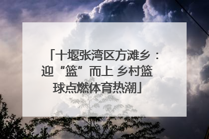 十堰张湾区方滩乡：迎“篮”而上 乡村篮球点燃体育热潮