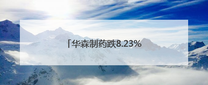 华森制药跌8.23%，2机构现身龙虎榜