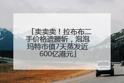 卖卖卖！拉布布二手价格遭腰斩，泡泡玛特市值7天蒸发近600亿港元
