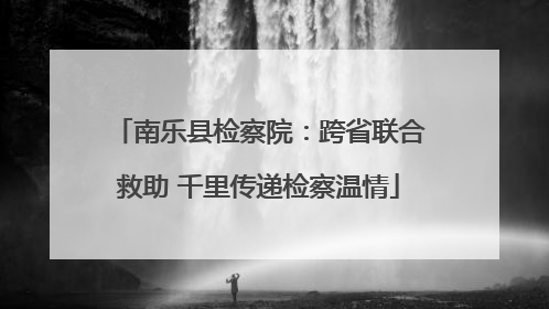 南乐县检察院：跨省联合救助 千里传递检察温情