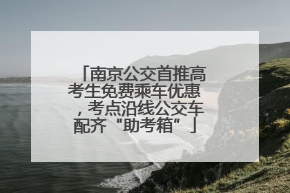 南京公交首推高考生免费乘车优惠，考点沿线公交车配齐“助考箱”