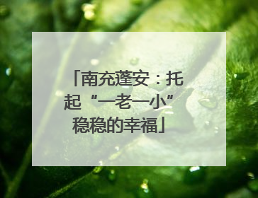 南充蓬安：托起“一老一小”稳稳的幸福
