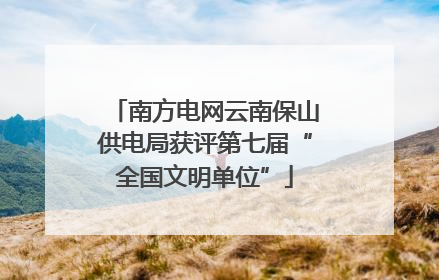 南方电网云南保山供电局获评第七届“全国文明单位”